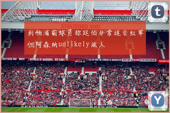 利物浦前球员称廷伯非常适合红军但阿森纳unlikely放人