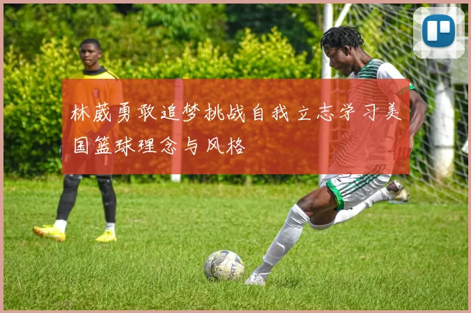 林葳勇敢追梦挑战自我立志学习美国篮球理念与风格
