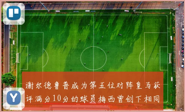 谢尔德鲁普成为第五位对阵皇马获评满分10分的球员梅西曾创下相同成就