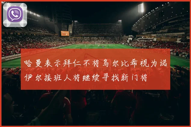 哈曼表示拜仁不将乌尔比希视为诺伊尔接班人将继续寻找新门将