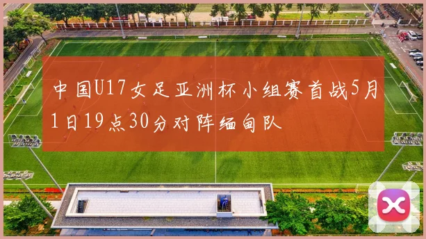 中国U17女足亚洲杯小组赛首战5月1日19点30分对阵缅甸队