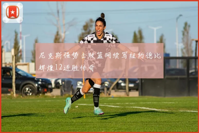 尼克斯强势击败篮网续写纽约德比辉煌12连胜传奇