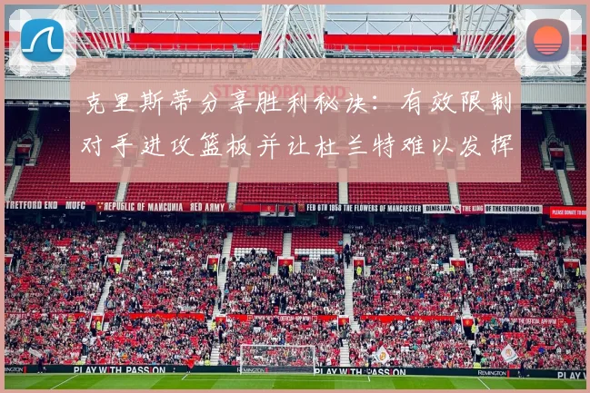 克里斯蒂分享胜利秘诀：有效限制对手进攻篮板并让杜兰特难以发挥