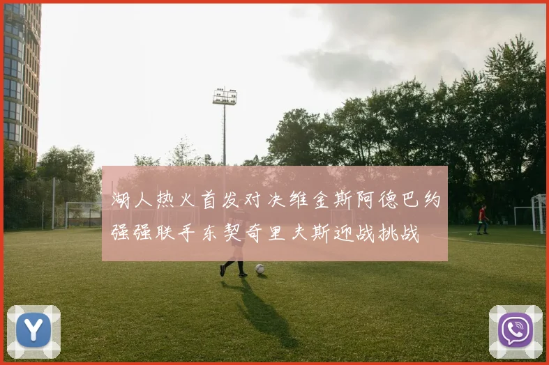 湖人热火首发对决维金斯阿德巴约强强联手东契奇里夫斯迎战挑战