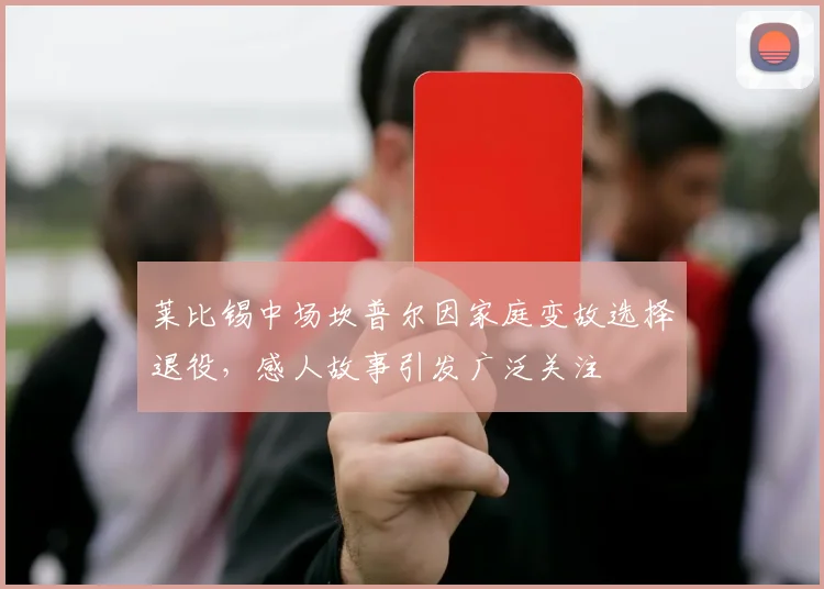 莱比锡中场坎普尔因家庭变故选择退役，感人故事引发广泛关注