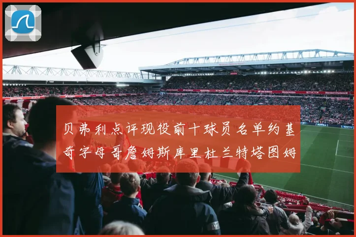 贝弗利点评现役前十球员名单约基奇字母哥詹姆斯库里杜兰特塔图姆华盛顿