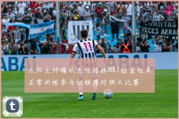 太阳主帅确认杰伦格林MRI检查结果正常训练参与但缺席对热火比赛