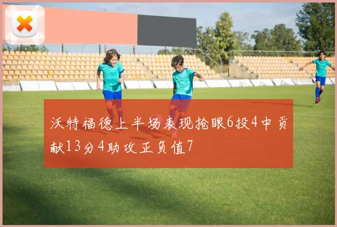 沃特福德上半场表现抢眼6投4中贡献13分4助攻正负值7