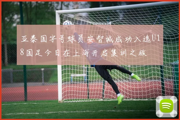 亚泰国字号球员安智诚成功入选U18国足今日在上海开启集训之旅