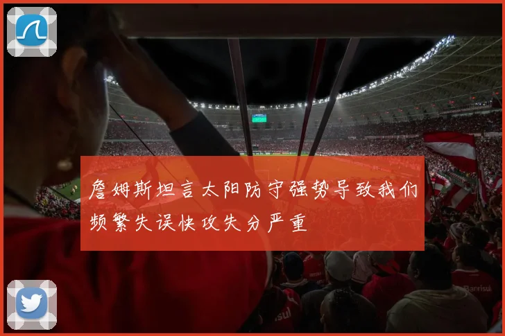 詹姆斯坦言太阳防守强势导致我们频繁失误快攻失分严重