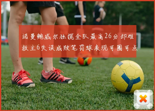 诺曼鲍威尔独揽全队最高26分却难救主6失误成败笔罚球表现可圈可点