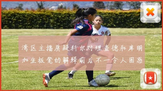 湾区主播质疑科尔对理查德和库明加坐板凳的解释前后不一令人困惑