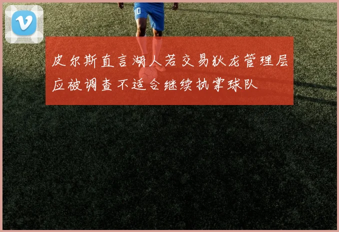 皮尔斯直言湖人若交易狄龙管理层应被调查不适合继续执掌球队